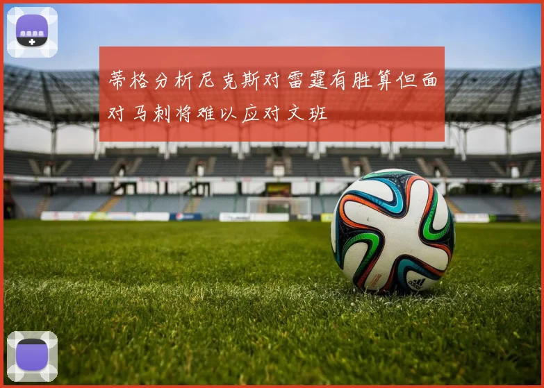 蒂格分析尼克斯对雷霆有胜算但面对马刺将难以应对文班
