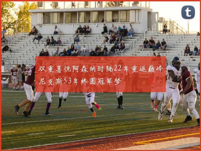 双重喜悦阿森纳时隔22年重返巅峰尼克斯53年终圆冠军梦