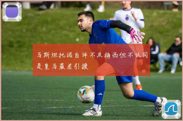 马斯坦托诺自评不及梅西但不认同是皇马最差引援