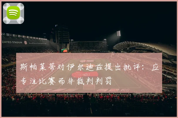 斯帕莱蒂对伊尔迪兹提出批评：应专注比赛而非裁判判罚