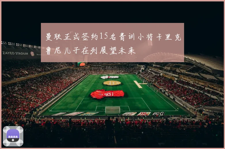 曼联正式签约15名青训小将卡里克鲁尼儿子在列展望未来