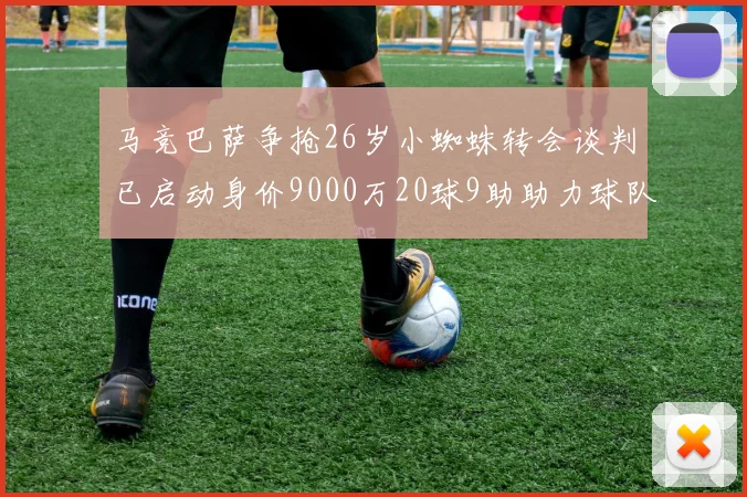 马竞巴萨争抢26岁小蜘蛛转会谈判已启动身价9000万20球9助助力球队