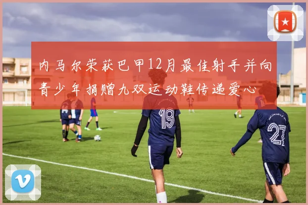 内马尔荣获巴甲12月最佳射手并向青少年捐赠九双运动鞋传递爱心