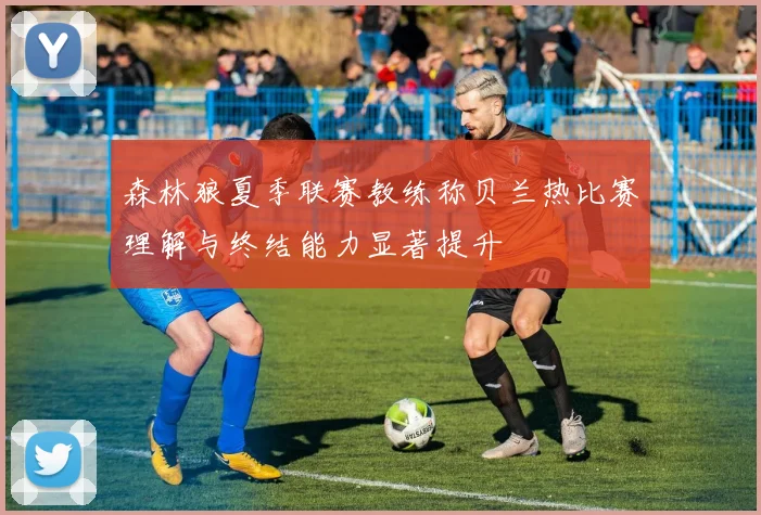 森林狼夏季联赛教练称贝兰热比赛理解与终结能力显著提升