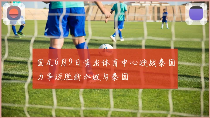国足6月9日黄龙体育中心迎战泰国力争连胜新加坡与泰国