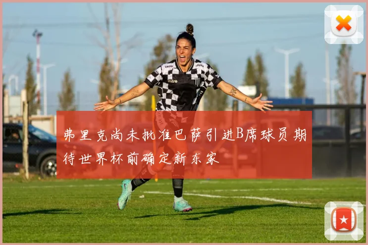 弗里克尚未批准巴萨引进B席球员期待世界杯前确定新东家